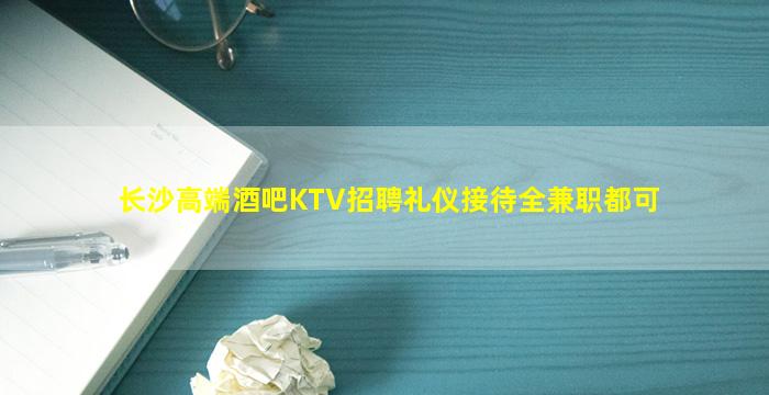 长沙高端酒吧KTV招聘礼仪接待全兼职都可